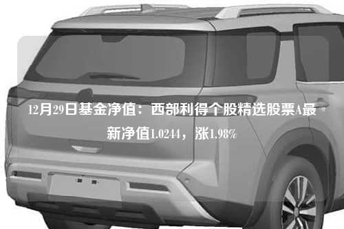 12月29日基金净值：西部利得个股精选股票A最新净值1.0244，涨1.98%